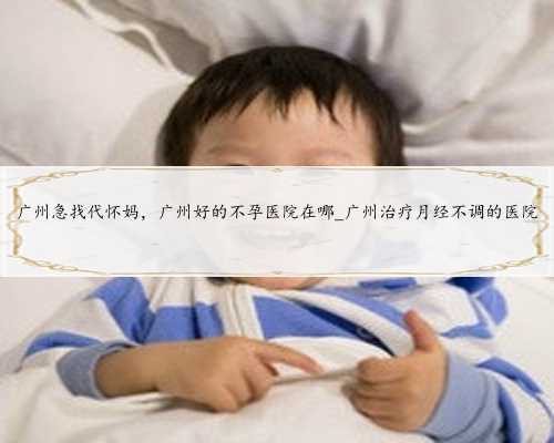 广州急找代怀妈，广州好的不孕医院在哪_广州治疗月经不调的医院