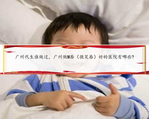广州代生谁做过，广州做M唇（微笑唇）好的医院有哪些?