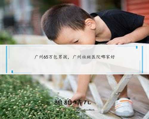 广州65万包男孩，广州祛斑医院哪家好