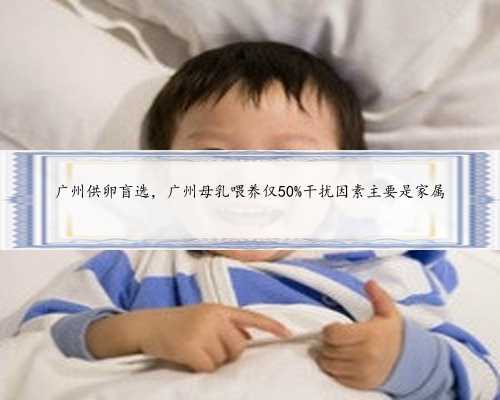 广州供卵盲选，广州母乳喂养仅50%干扰因素主要是家属