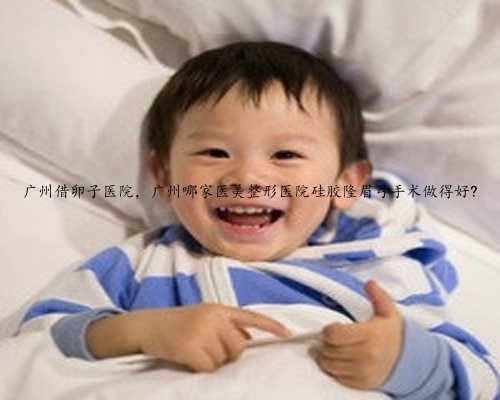 广州借卵子医院，广州哪家医美整形医院硅胶隆眉弓手术做得好?