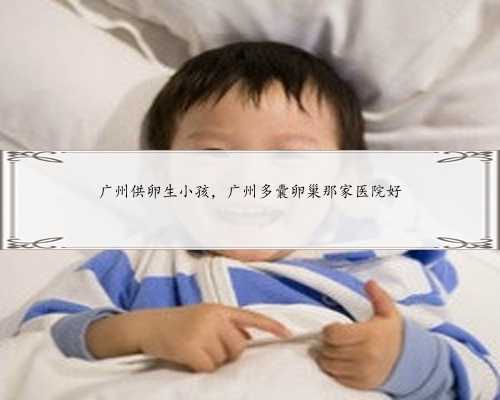 广州供卵生小孩，广州多囊卵巢那家医院好