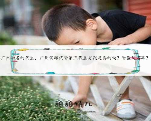 广州知名的代生，广州供卵试管第三代生男孩是真的吗？附医院名单？
