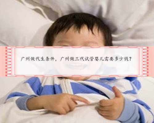 广州做代生条件，广州做三代试管婴儿需要多少钱？