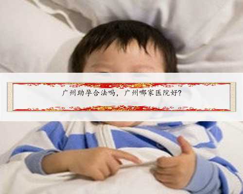 广州助孕合法吗，广州哪家医院好?