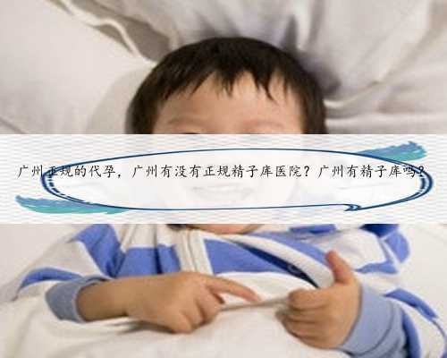 广州正规的代孕，广州有没有正规精子库医院？广州有精子库吗？