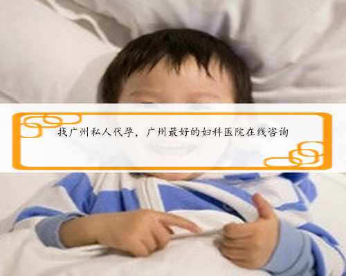 找广州私人代孕，广州最好的妇科医院在线咨询