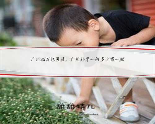 广州35万包男孩，广州补牙一般多少钱一颗