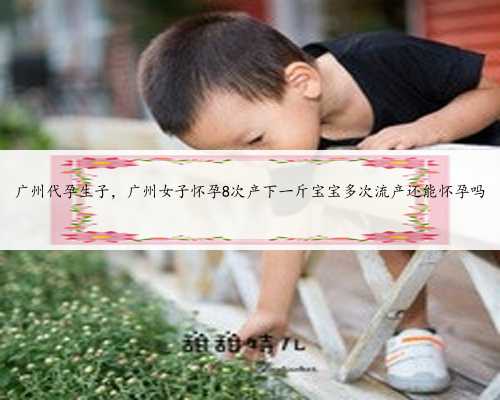 广州代孕生子，广州女子怀孕8次产下一斤宝宝多次流产还能怀孕吗