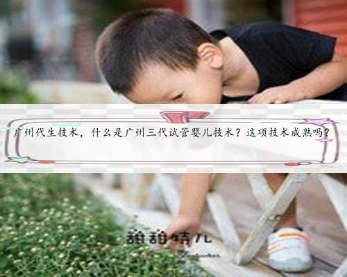 广州代生技术，什么是广州三代试管婴儿技术？这项技术成熟吗？