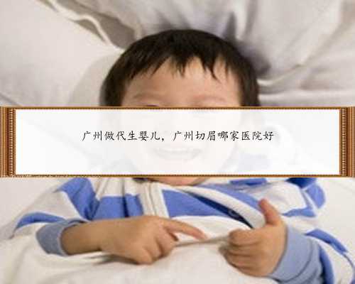 广州做代生婴儿，广州切眉哪家医院好