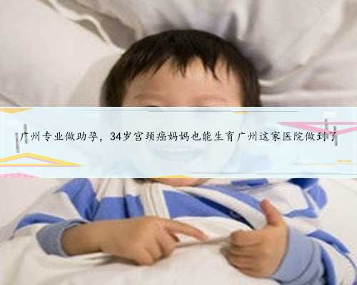 广州专业做助孕，34岁宫颈癌妈妈也能生育广州这家医院做到了