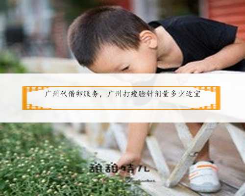<b>广州代借卵服务，广州打瘦脸针剂量多少适宜</b>
