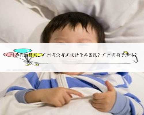 广州寻代生妈妈，广州有没有正规精子库医院？广州有精子库吗？
