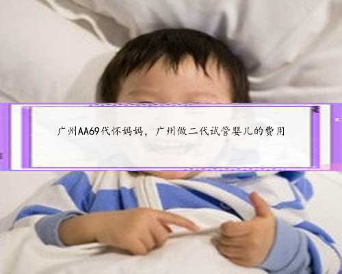 广州AA69代怀妈妈，广州做二代试管婴儿的费用