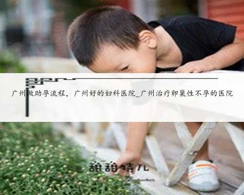 广州做助孕流程，广州好的妇科医院_广州治疗卵巢性不孕的医院