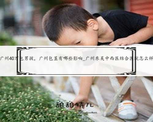 广州40万包男孩，广州包茎有哪些影响_广州东吴中西医结合医院怎么样
