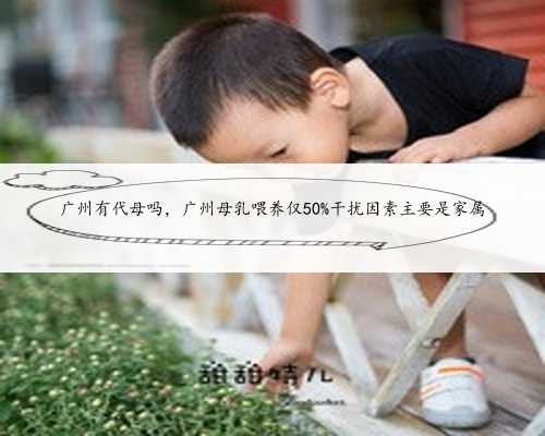 广州有代母吗，广州母乳喂养仅50%干扰因素主要是家属