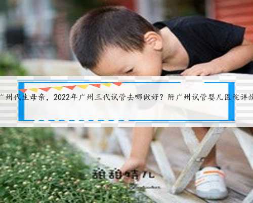 广州代生母亲，2022年广州三代试管去哪做好？附广州试管婴儿医院详情