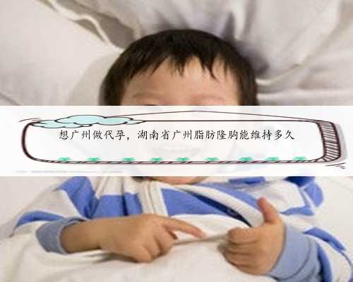想广州做代孕，湖南省广州脂肪隆胸能维持多久