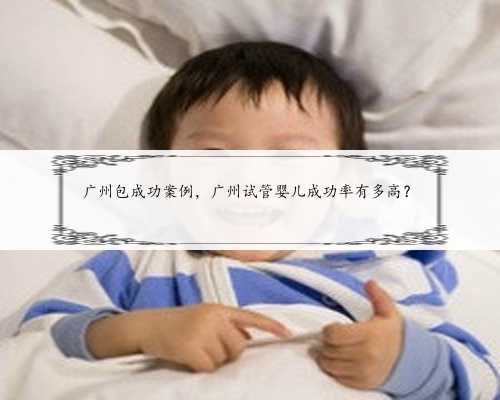 广州包成功案例，广州试管婴儿成功率有多高？