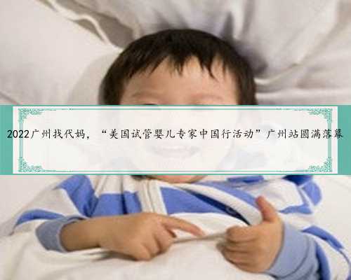 2022广州找代妈，“美国试管婴儿专家中国行活动”广州站圆满落幕