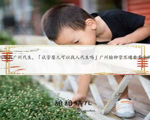 到哪找广州代生，「试管婴儿可以找人代生吗」广州输卵管不通要多少钱