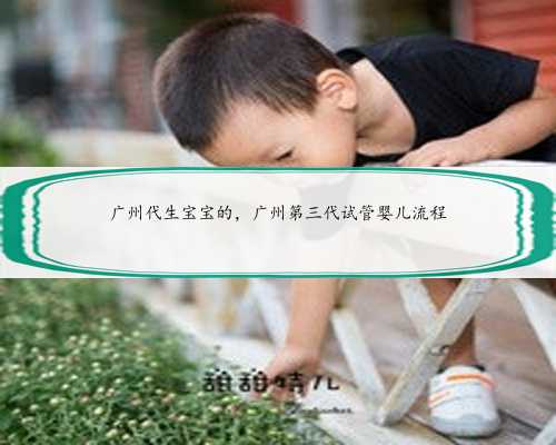 广州代生宝宝的，广州第三代试管婴儿流程