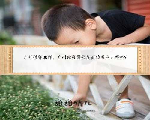 广州供卵QQ群，广州做唇裂修复好的医院有哪些?