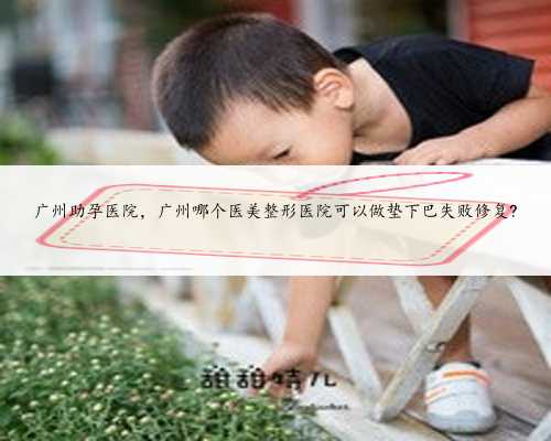 广州助孕医院，广州哪个医美整形医院可以做垫下巴失败修复?