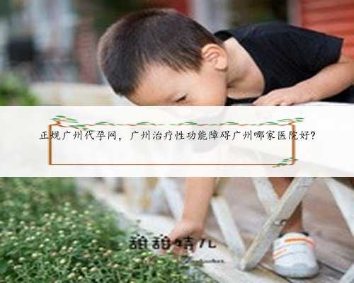 正规广州代孕网，广州治疗性功能障碍广州哪家医院好?