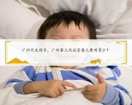 广州代生得子，广州第三代试管婴儿费用多少？