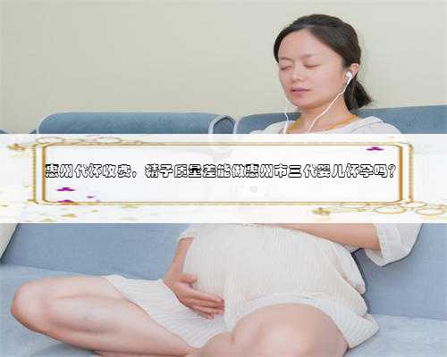 惠州代怀收费，精子质量差能做惠州市三代婴儿怀孕吗？