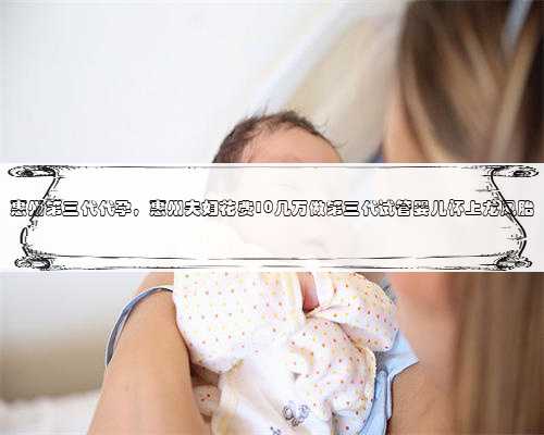 惠州第三代代孕，惠州夫妇花费10几万做第三代试管婴儿怀上龙凤胎