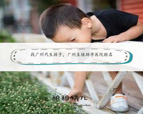 找广州代生孩子，广州生殖助孕医院排名