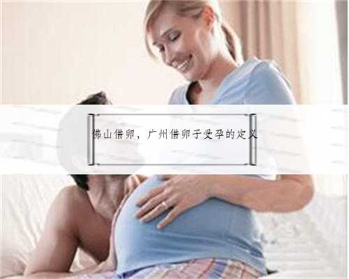佛山借卵，广州借卵子受孕的定义