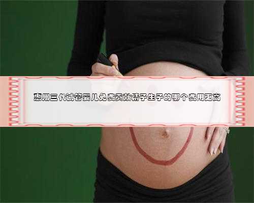 惠州三代试管婴儿免费贡献精子生子的哪个费用更高