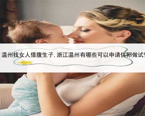 有做代孕的吗，温州找女人借腹生子,浙江温州有哪些可以申请供卵做试管婴儿