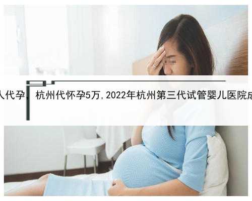 失独家庭请人代孕，杭州代怀孕5万,2022年杭州第三代试管婴儿医院成功率多高？