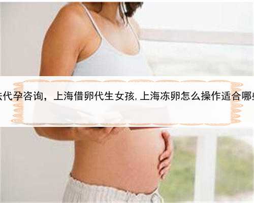 合法代孕咨询，上海借卵代生女孩,上海冻卵怎么操作适合哪些人