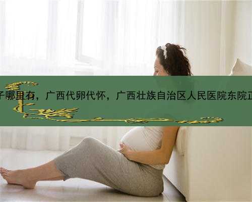 代孕生子哪里有，广西代卵代怀，广西壮族自治区人民医院东院正式开业