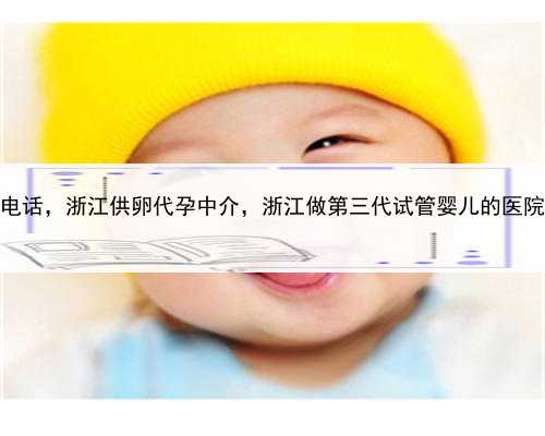 个人代孕女电话，浙江供卵代孕中介，浙江做第三代试管婴儿的医院哪家比较好