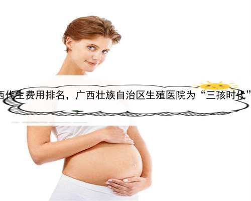 代孕产子中心里哪里安全，广西代生费用排名，广西壮族自治区生殖医院为“三