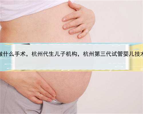 代孕需要做什么手术，杭州代生儿子机构，杭州第三代试管婴儿技术怎么样？