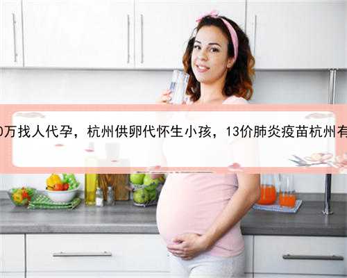 100万找人代孕，杭州供卵代怀生小孩，13价肺炎疫苗杭州有吗