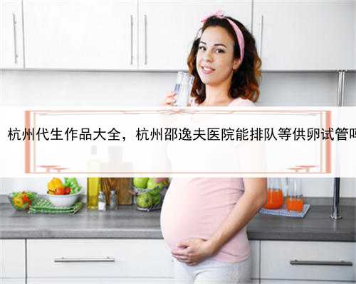 代孕的孩子怎么报户口，杭州代生作品大全，杭州邵逸夫医院能排队等供卵试管