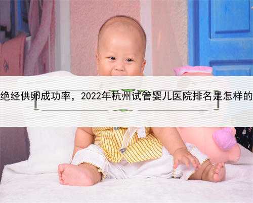 正规试管代孕服务，杭州绝经供卵成功率，2022年杭州试管婴儿医院排名是怎样