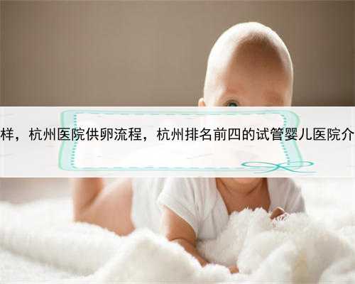 代孕机构怎么样，杭州医院供卵流程，杭州排名前四的试管婴儿医院介绍，三甲