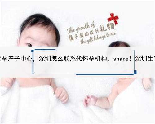 最好的代孕产子中心，深圳怎么联系代怀孕机构，share！深圳生育大指南
