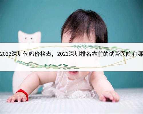 我想发贴找代孕妈妈，2022深圳代妈价格表，2022深圳排名靠前的试管医院有哪些
